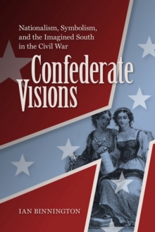 Confederate Visions : Nationalism, Symbolism, and the Imagined South in the Civil War 