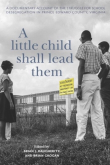 A Little Child Shall Lead Them : A Documentary Account of the Struggle for School Desegregation in Prince Edward County, Virginia
