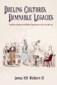 Dueling Cultures, Damnable Legacies : Southern Violence and White Supremacy in the Civil War Era
