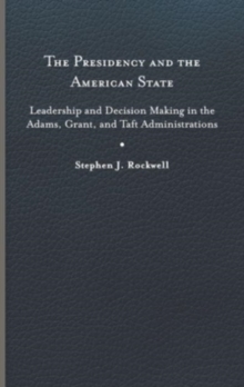 The Presidency and the American State : Leadership and Decision Making in the Adams, Grant, and Taft Administrations