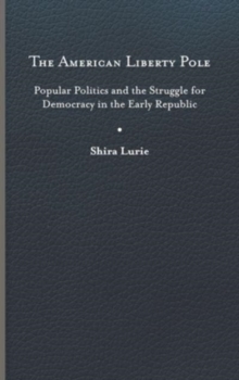 The American Liberty Pole : Popular Politics and the Struggle for Democracy in the Early Republic