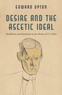 Desire and the Ascetic Ideal : Buddhism and Hinduism in the Works of T. S. Eliot