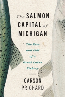 The Salmon Capital of Michigan : The Rise and Fall of a Great Lakes Fishery