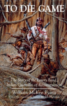 To Die Game : The Story of the Lowry Band, Indian Guerillas of Reconstruction