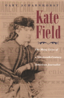 Kate Field : The Many Lives of a Nineteenth-Century American Journalist