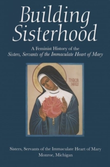 Building Sisterhood : A Feminist History of the Sisters, Servants of the Immaculate Heart of Mary