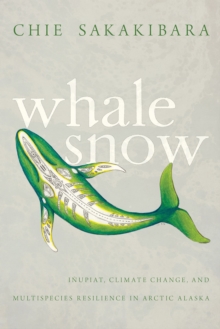 Whale Snow : Inupiat, Climate Change, and Multispecies Resilience in Arctic Alaska