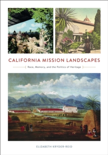 California Mission Landscapes : Race, Memory, and the Politics of Heritage
