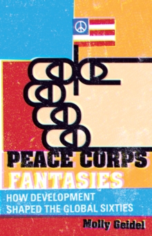 Peace Corps Fantasies : How Development Shaped the Global Sixties