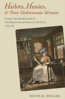 Harlots, Hussies, and Poor Unfortunate Women : Crime, Transportation, and the Servitude of Female Convicts, 1718–1783
