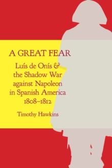 A Great Fear : Luis de Onis and the Shadow War against Napoleon in Spanish America, 1808–1812