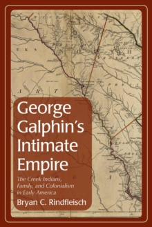 George Galphin's Intimate Empire : The Creek Indians, Family, and Colonialism in Early America