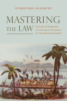 Mastering the Law : Slavery and Freedom in the Legal Ecology of the Spanish Empire