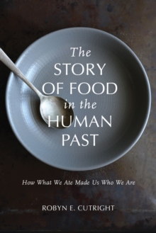 The Story of Food in the Human Past : How What We Ate Made Us Who We Are