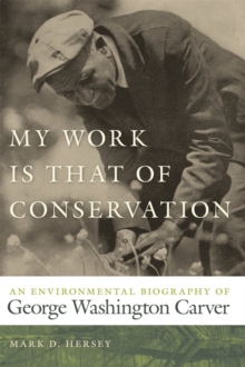 My Work Is That of Conservation : An Environmental Biography of George Washington Carver