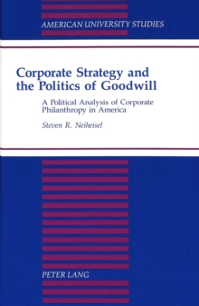 Corporate Strategy and the Politics of Goodwill : A Political Analysis of Corporate Philanthropy in America