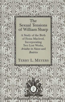 The Sexual Tensions of William Sharp : A Study or the Birth of Fiona Macleod, Incorporating Two Lost Works, Ariadne in Naxos and Beatrice