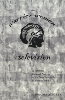 The Warrior Women of Television : A Feminist Cultural Analysis of the New Female Body in Popular Media / Dawn Heinecken.