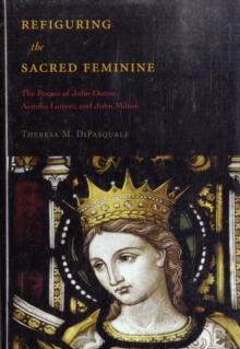 Refiguring the Sacred Feminine : The Poems of John Donne, Aemilia Lanyer and John Milton