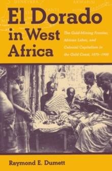 El Dorado in West Africa : The Gold Mining Frontier, African Labor, and Colonial Capitalism