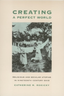 Creating a Perfect World : Religious and Secular Utopias in Nineteenth-Century Ohio