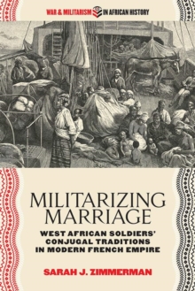 Militarizing Marriage : West African Soldiers’ Conjugal Traditions in Modern French Empire