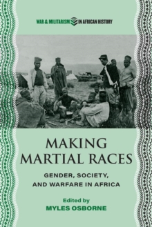Making Martial Races : Gender, Society, and Warfare in Africa