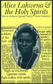 Alice Lakwena and the Holy Spirits : War in Northern Uganda, 1985-97