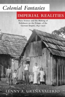 Colonial Fantasies, Imperial Realities : Race Science and the Making of Polishness on the Fringes of the German Empire, 1840-1920
