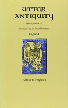 Utter Antiquity : Perceptions of Prehistory in Renaissance England