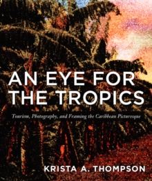 An Eye for the Tropics : Tourism, Photography, and Framing the Caribbean Picturesque