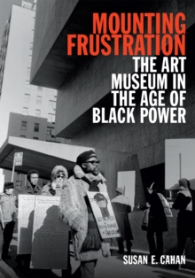Mounting Frustration : The Art Museum in the Age of Black Power
