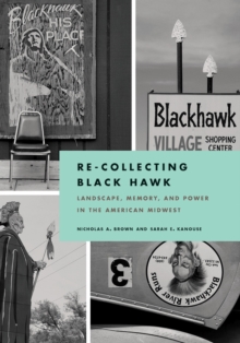 Re-Collecting Black Hawk : Landscape, Memory, and Power in the American Midwest