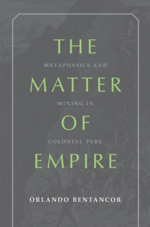 The Matter of Empire : Metaphysics and Mining in Colonial Peru
