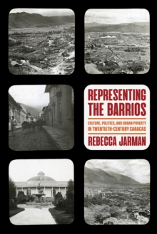 Representing the Barrios : Culture, Politics, and Urban Poverty in Twentieth-Century Caracas