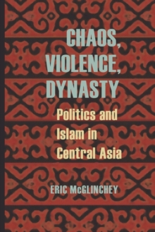 Chaos, Violence, Dynasty : Politics and Islam in Central Asia
