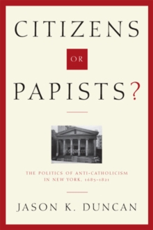 Citizens or Papists? : The Politics of Anti-Catholicism in New York, 1685-1821