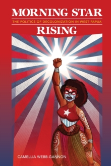 Morning Star Rising : The Politics of Decolonization in West Papua