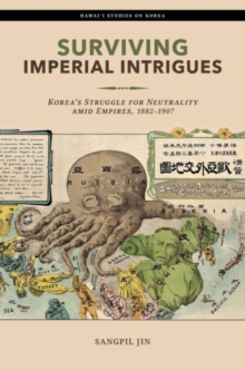 Surviving Imperial Intrigues : Korea's Struggle for Neutrality amid Empires, 1882-1907