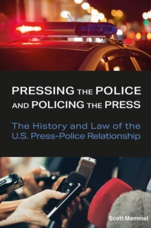 Pressing the Police and Policing the Press : The History and Law of the U.S. Press-Police Relationship