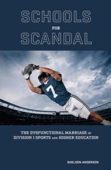 Schools for Scandal : The Dysfunctional Marriage of Division I Sports and Higher Education