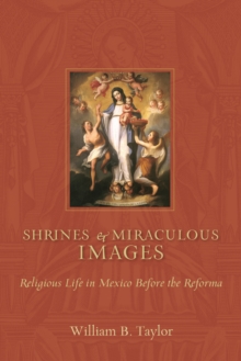 Shrines and Miraculous Images : Religious Life in Mexico Before the Reforma