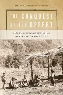 The Conquest of the Desert : Argentina's Indigenous Peoples and the Battle for History