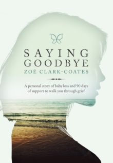 Saying Goodbye : A personal story of baby loss and 90 days of support to walk you through grief
