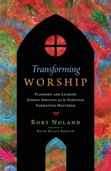 Transforming Worship : Planning and Leading Sunday Services as If Spiritual Formation Mattered