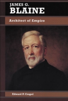 James G. Blaine : Architect of Empire