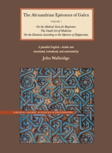 The Alexandrian Epitomes of Galen : Volume 1: On the Medical Sects for Beginners; The Small Art of Medicine; On the Elements According to the Opinion of Hippocrates. A Parallel English-Arabic Text