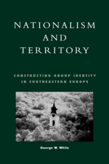 Nationalism and Territory : Constructing Group Identity in Southeastern Europe