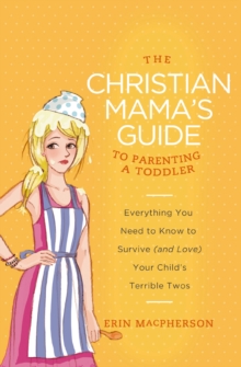 The Christian Mama's Guide to Parenting a Toddler : Everything You Need to Know to Survive (and Love) Your Child's Terrible Twos