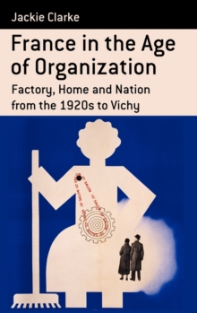 France in the Age of Organization : Factory, Home and Nation from the 1920s to Vichy